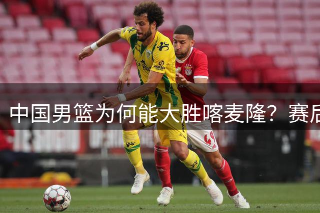 中国男篮为何能大胜喀麦隆？赛后郭士强毫不客气说出原因，很实在