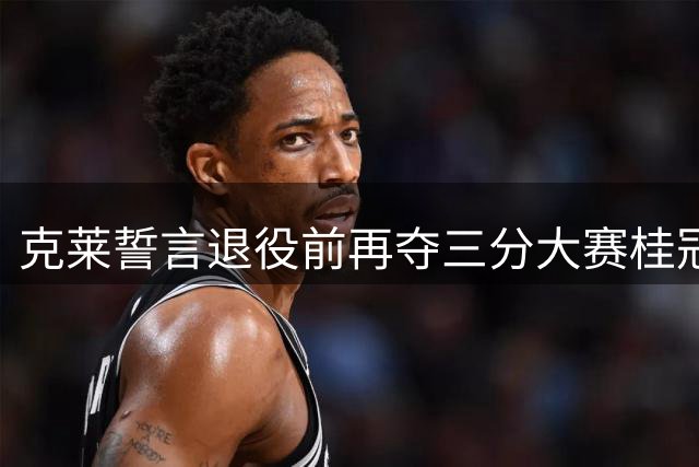 克莱誓言退役前再夺三分大赛桂冠