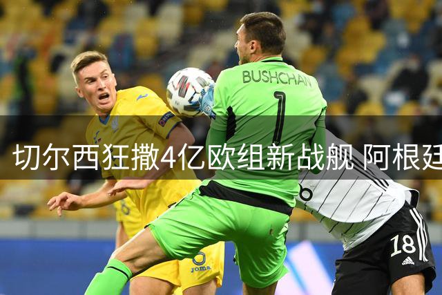 切尔西狂撒4亿欧组新战舰 阿根廷新星加盟引爆夏窗