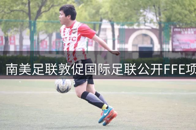 南美足联敦促国际足联公开FFE项目细节 重申足球核心价值不容商业侵蚀
