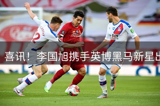 喜讯！李国旭携手英博黑马新星出席本轮赛前新闻发布会，值得期待