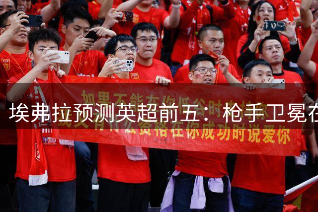 埃弗拉预测英超前五：枪手卫冕在望 蓝军或成黑马