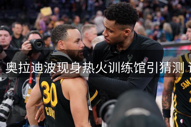 奥拉迪波现身热火训练馆引猜测 训练师照片透露最新动态