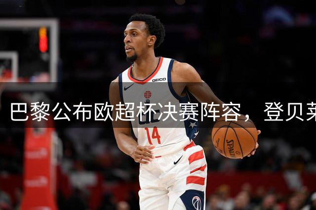 巴黎公布欧超杯决赛阵容，登贝莱挂帅出征