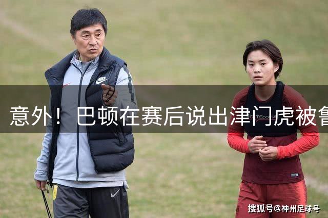 意外！巴顿在赛后说出津门虎被鲁能逆转原因，直言大家控制不住球