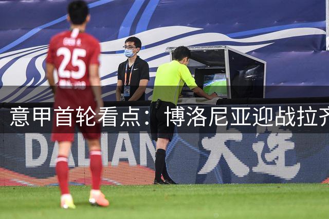 意甲首轮看点：博洛尼亚迎战拉齐奥 两队新帅上演执教首秀
