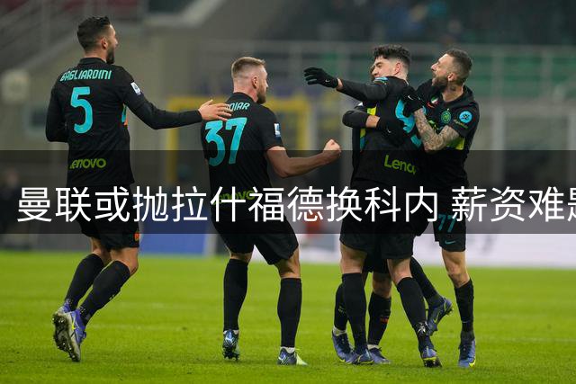 曼联或抛拉什福德换科内 薪资难题成罗马引援绊脚石