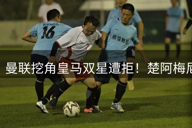 曼联挖角皇马双星遭拒！楚阿梅尼续约在即 卡马文加无意离队