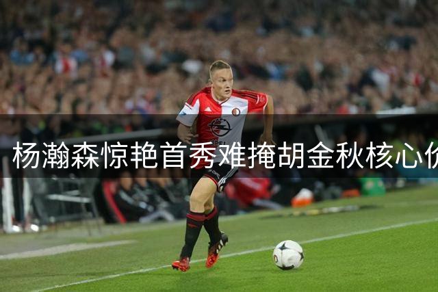 杨瀚森惊艳首秀难掩胡金秋核心价值 男篮内线双星闪耀世预赛