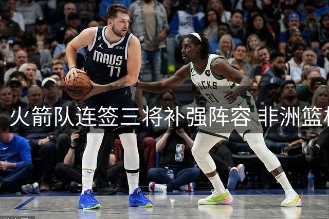 火箭队连签三将补强阵容 非洲篮板怪兽加盟引关注