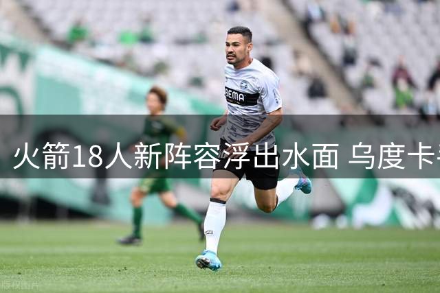 火箭18人新阵容浮出水面 乌度卡手握三套战术方案备战新赛季