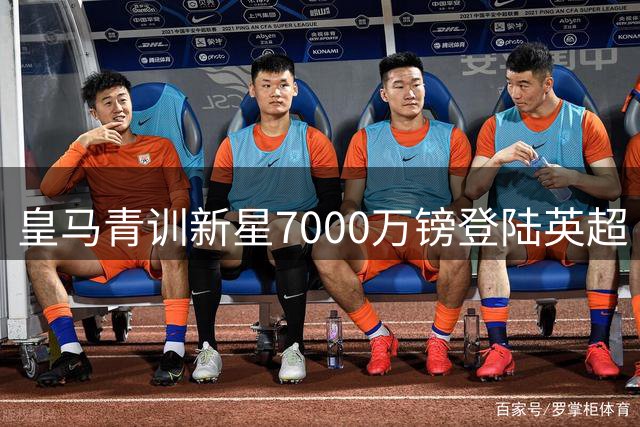 皇马青训新星7000万镑登陆英超 富勒姆签下锋线希望之星