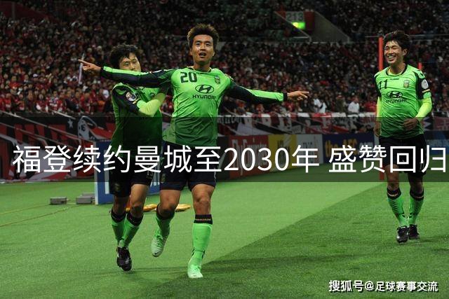 福登续约曼城至2030年 盛赞回归主帅马雷斯卡将开启新时代
