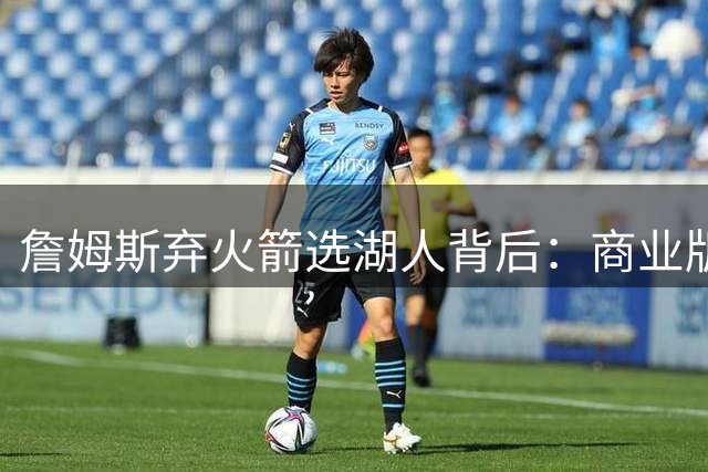 詹姆斯弃火箭选湖人背后：商业版图与冠军梦的抉择