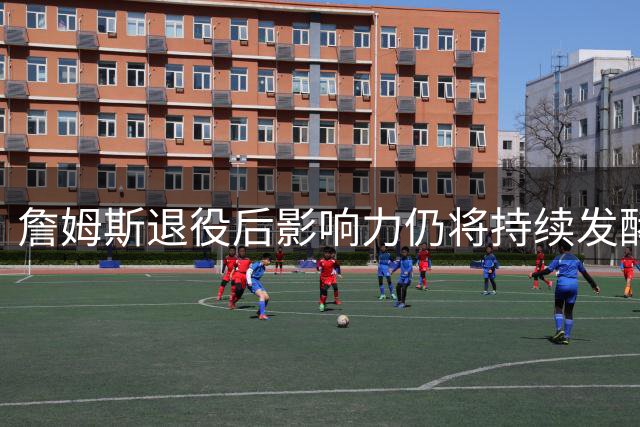 詹姆斯退役后影响力仍将持续发酵