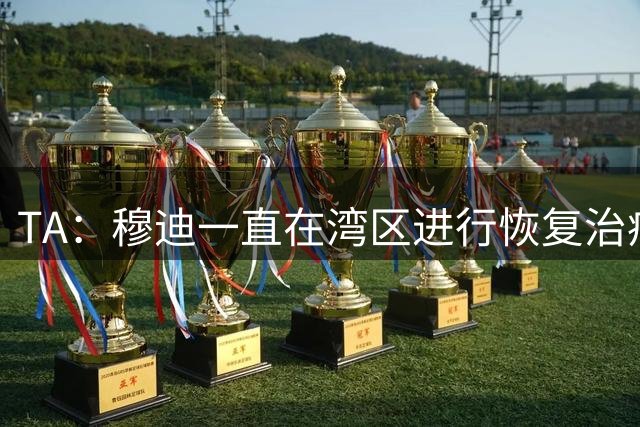 TA：穆迪一直在湾区进行恢复治疗 目标9月恢复体能&有球训练