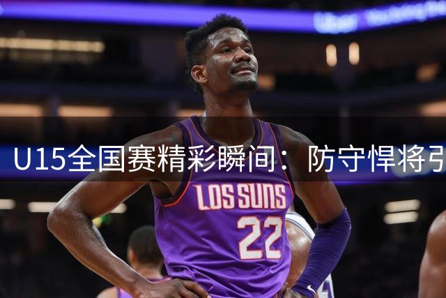 U15全国赛精彩瞬间：防守悍将引关注